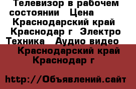 Телевизор в рабочем состоянии › Цена ­ 500 - Краснодарский край, Краснодар г. Электро-Техника » Аудио-видео   . Краснодарский край,Краснодар г.